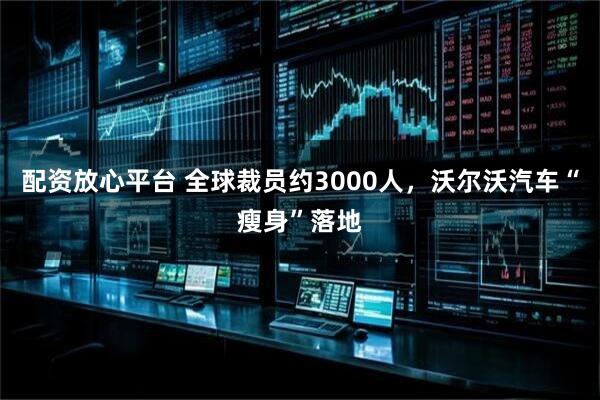 配资放心平台 全球裁员约3000人，沃尔沃汽车“瘦身”落地