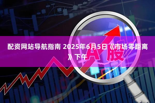 配资网站导航指南 2025年6月5日《市场零距离》下午