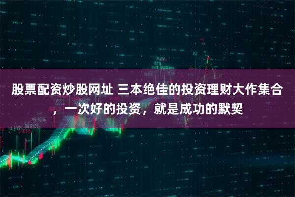 股票配资炒股网址 三本绝佳的投资理财大作集合，一次好的投资，就是成功的默契