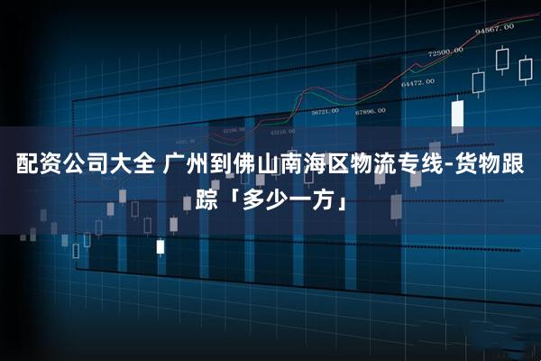配资公司大全 广州到佛山南海区物流专线-货物跟踪「多少一方」