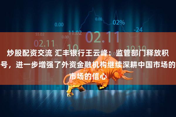炒股配资交流 汇丰银行王云峰：监管部门释放积极信号，进一步增强了外资金融机构继续深耕中国市场的信心