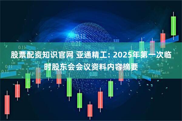 股票配资知识官网 亚通精工: 2025年第一次临时股东会会议资料内容摘要