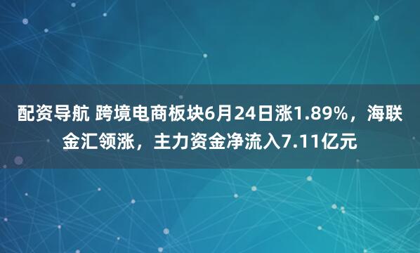 配资导航 跨境电商板块6月24日涨1.89%，海联金汇领涨，主力资金净流入7.11亿元