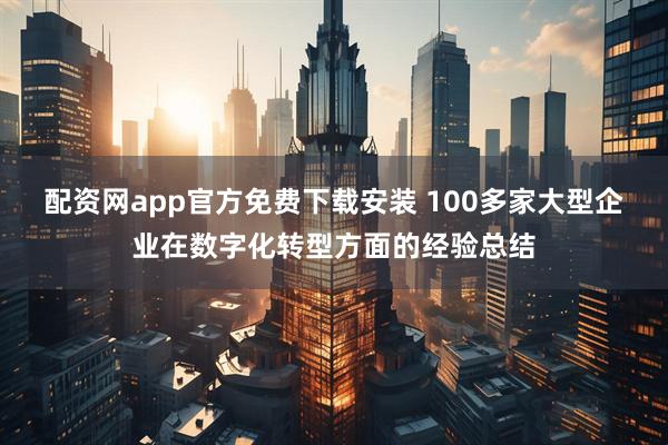 配资网app官方免费下载安装 100多家大型企业在数字化转型方面的经验总结