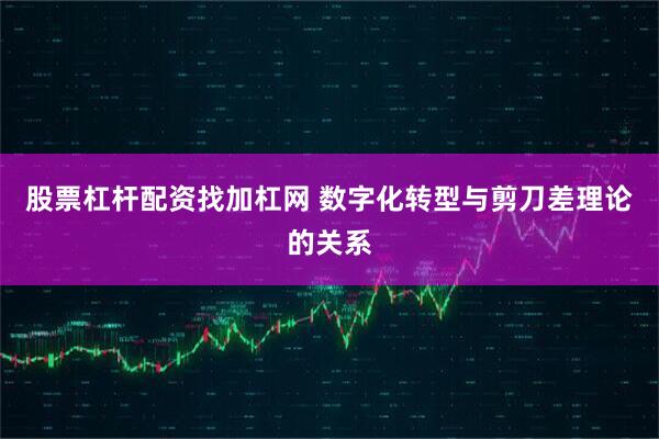 股票杠杆配资找加杠网 数字化转型与剪刀差理论的关系