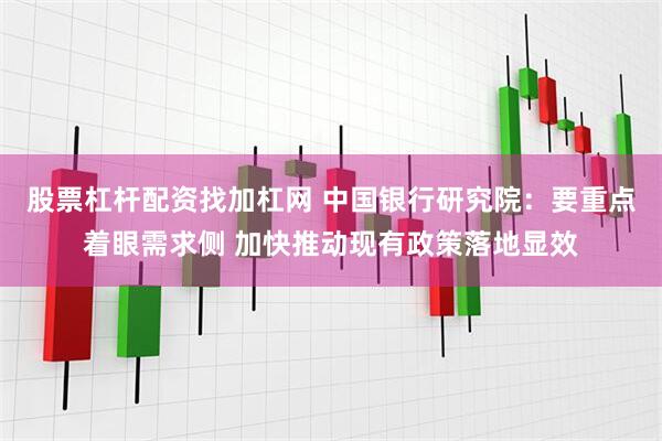 股票杠杆配资找加杠网 中国银行研究院：要重点着眼需求侧 加快推动现有政策落地显效