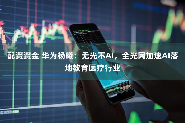 配资资金 华为杨曦：无光不AI，全光网加速AI落地教育医疗行业