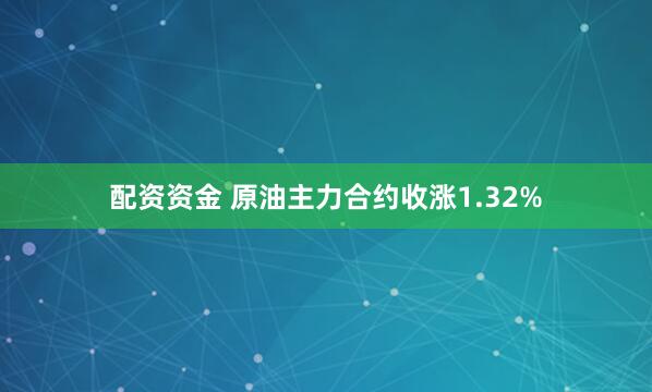 配资资金 原油主力合约收涨1.32%