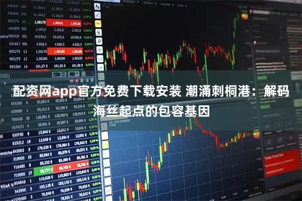 配资网app官方免费下载安装 潮涌刺桐港：解码海丝起点的包容基因