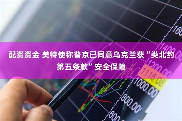 配资资金 美特使称普京已同意乌克兰获“类北约第五条款”安全保障