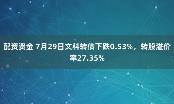 配资资金 7月29日文科转债下跌0.53%，转股溢价率27.35%