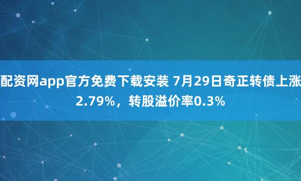 配资网app官方免费下载安装 7月29日奇正转债上涨2.79%，转股溢价率0.3%