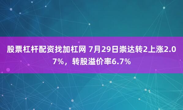 股票杠杆配资找加杠网 7月29日崇达转2上涨2.07%，转股溢价率6.7%