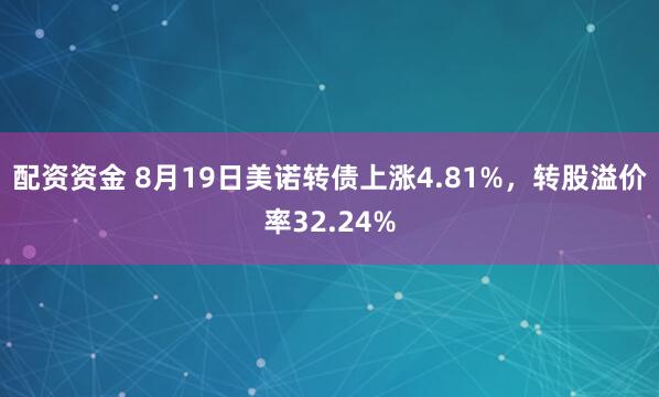 配资资金 8月19日美诺转债上涨4.81%，转股溢价率32.24%