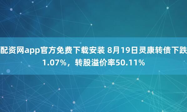 配资网app官方免费下载安装 8月19日灵康转债下跌1.07%，转股溢价率50.11%