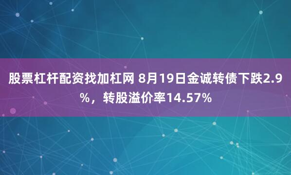 股票杠杆配资找加杠网 8月19日金诚转债下跌2.9%，转股溢价率14.57%