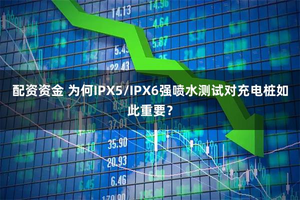 配资资金 为何IPX5/IPX6强喷水测试对充电桩如此重要？