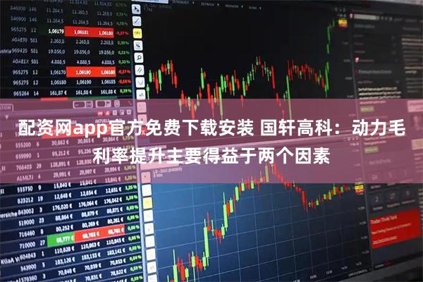 配资网app官方免费下载安装 国轩高科：动力毛利率提升主要得益于两个因素