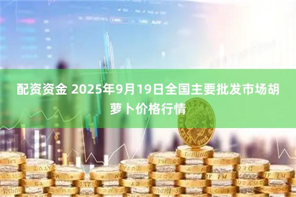 配资资金 2025年9月19日全国主要批发市场胡萝卜价格行情
