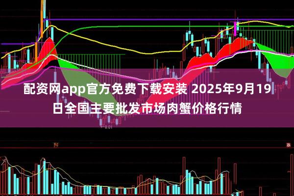配资网app官方免费下载安装 2025年9月19日全国主要批发市场肉蟹价格行情