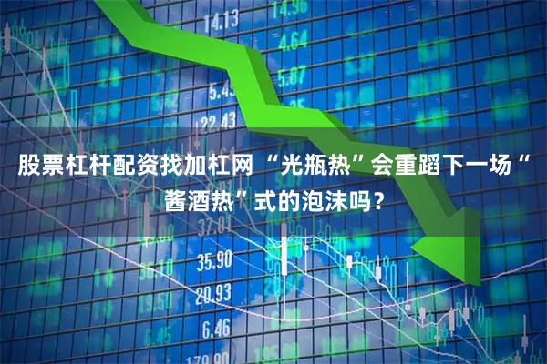 股票杠杆配资找加杠网 “光瓶热”会重蹈下一场“酱酒热”式的泡沫吗？