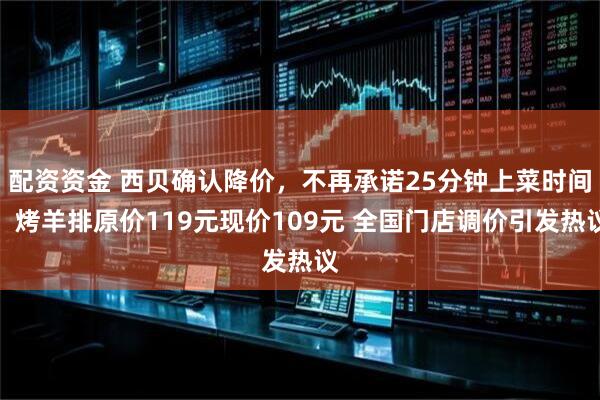 配资资金 西贝确认降价，不再承诺25分钟上菜时间，烤羊排原价119元现价109元 全国门店调价引发热议