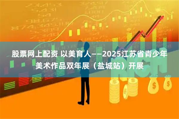 股票网上配资 以美育人——2025江苏省青少年美术作品双年展（盐城站）开展