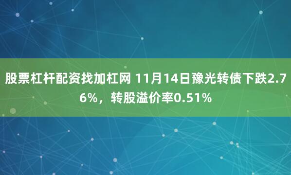 股票杠杆配资找加杠网 11月14日豫光转债下跌2.76%，转股溢价率0.51%