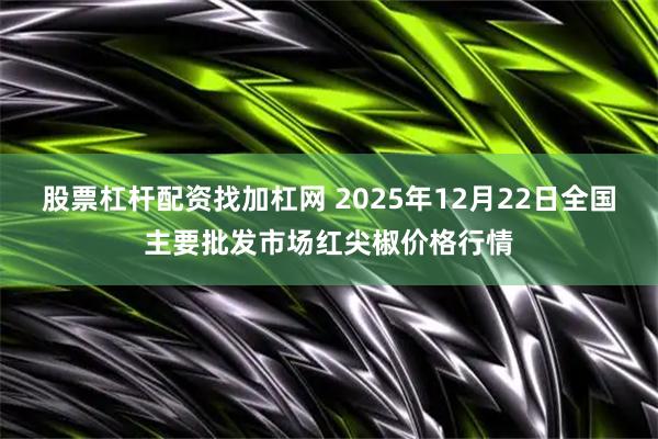 股票杠杆配资找加杠网 2025年12月22日全国主要批发市场红尖椒价格行情