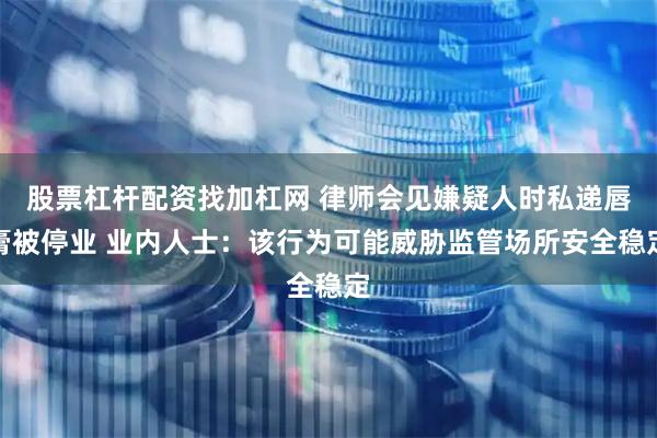 股票杠杆配资找加杠网 律师会见嫌疑人时私递唇膏被停业 业内人士：该行为可能威胁监管场所安全稳定