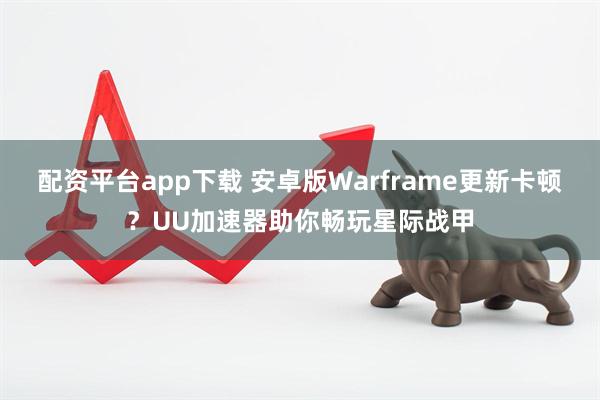配资平台app下载 安卓版Warframe更新卡顿？UU加速器助你畅玩星际战甲