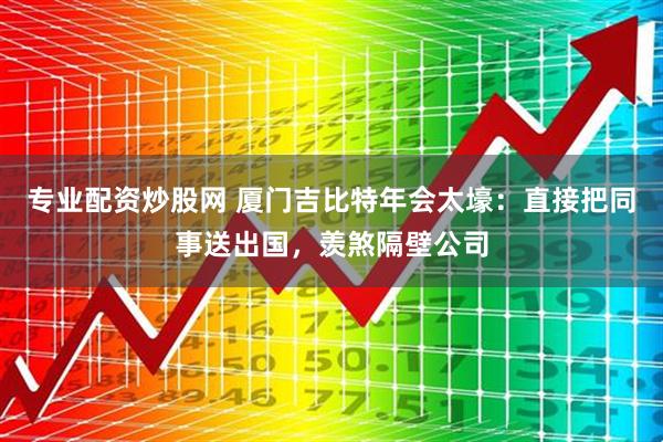 专业配资炒股网 厦门吉比特年会太壕：直接把同事送出国，羡煞隔壁公司